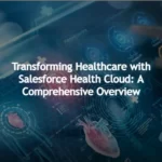 Transforming Healthcare with Salesforce Health Cloud: A Comprehensive Overview
